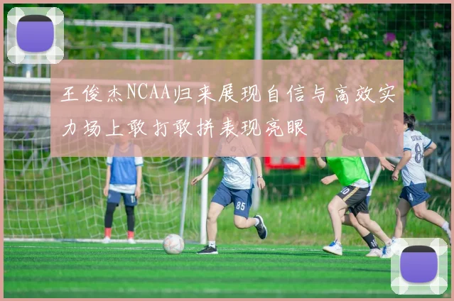 王俊杰NCAA归来展现自信与高效实力场上敢打敢拼表现亮眼