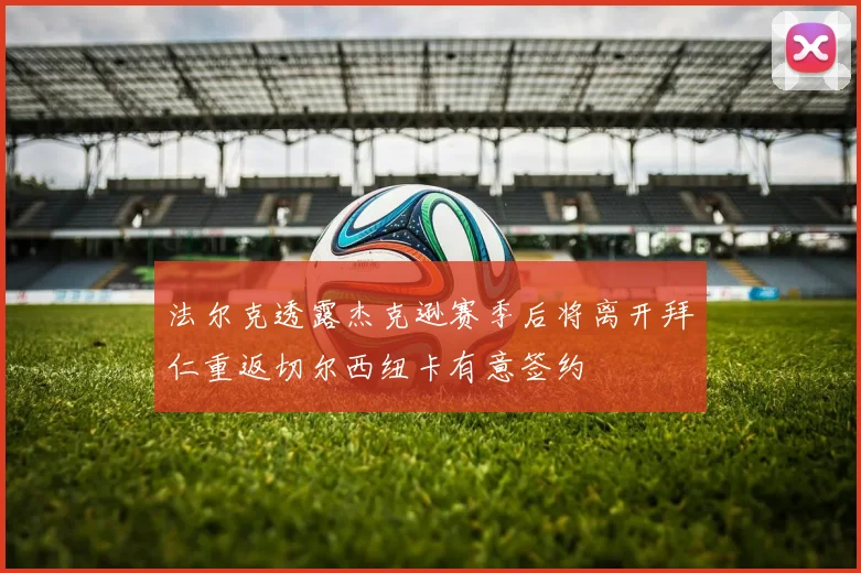 法尔克透露杰克逊赛季后将离开拜仁重返切尔西纽卡有意签约