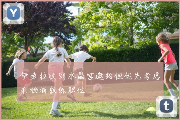 伊劳拉收到水晶宫邀约但优先考虑利物浦教练职位