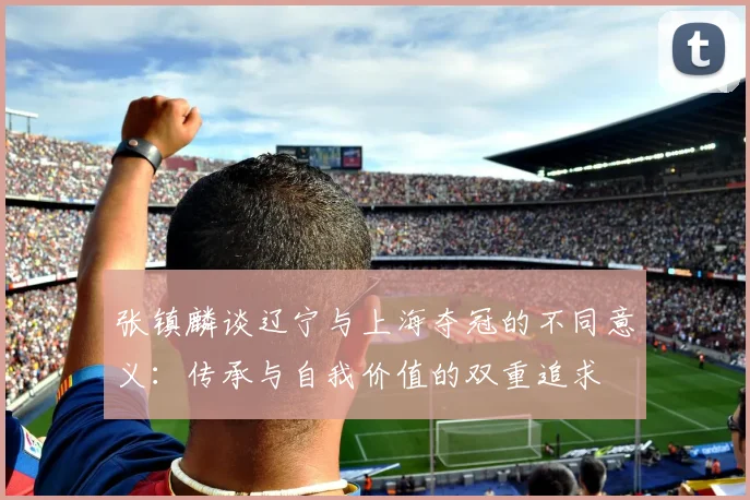 张镇麟谈辽宁与上海夺冠的不同意义：传承与自我价值的双重追求