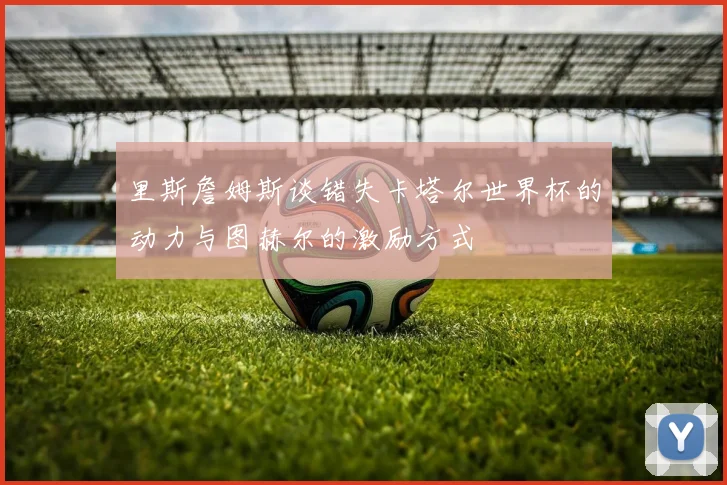 里斯詹姆斯谈错失卡塔尔世界杯的动力与图赫尔的激励方式