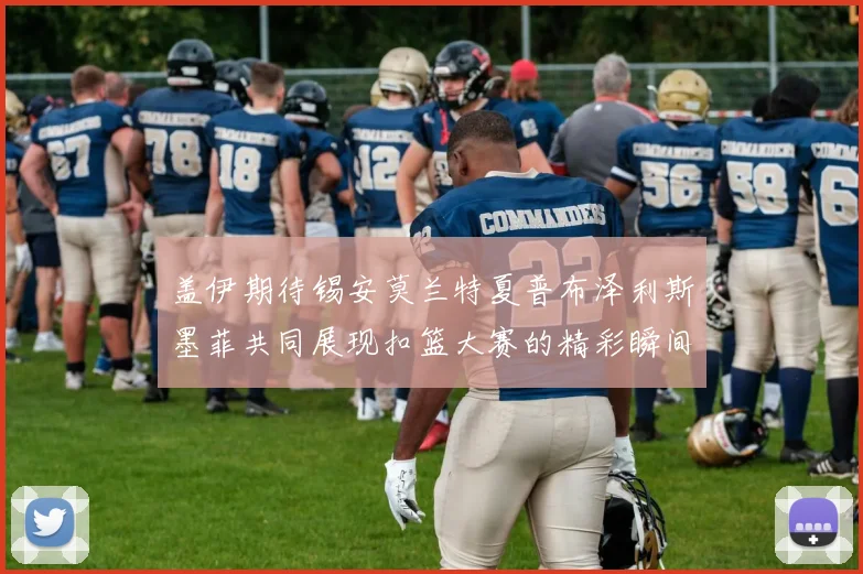 盖伊期待锡安莫兰特夏普布泽利斯墨菲共同展现扣篮大赛的精彩瞬间