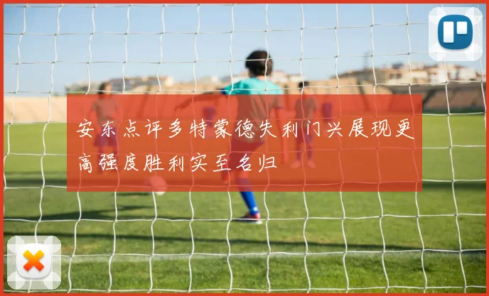安东点评多特蒙德失利门兴展现更高强度胜利实至名归