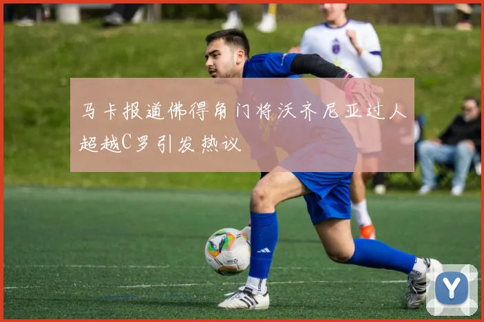 马卡报道佛得角门将沃齐尼亚过人超越C罗引发热议