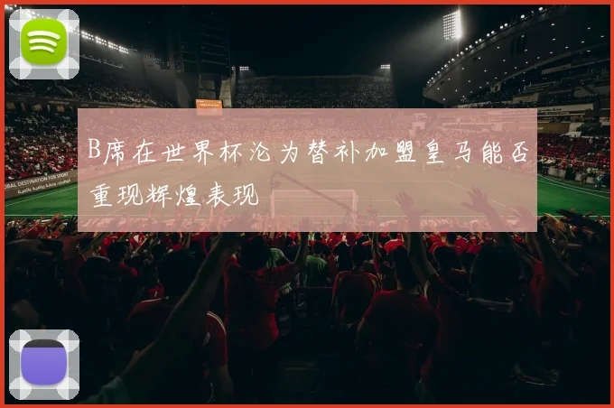 B席在世界杯沦为替补加盟皇马能否重现辉煌表现
