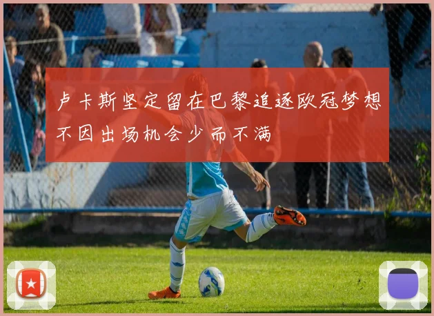 卢卡斯坚定留在巴黎追逐欧冠梦想不因出场机会少而不满