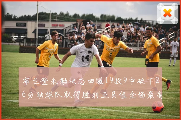 布兰登米勒状态回暖19投9中砍下26分助球队取得胜利正负值全场最高