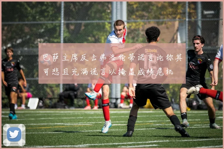 巴萨主席反击弗洛伦蒂诺言论称其可悲且充满谎言以掩盖成绩危机