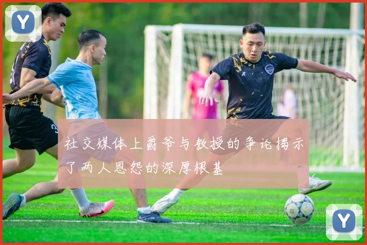 社交媒体上爵爷与教授的争论揭示了两人恩怨的深厚根基