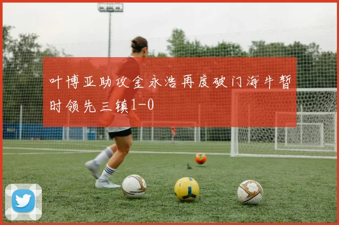 叶博亚助攻金永浩再度破门海牛暂时领先三镇1-0