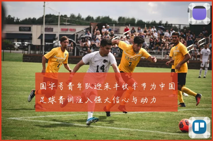 国字号青年队迎来丰收季节为中国足球青训注入强大信心与动力