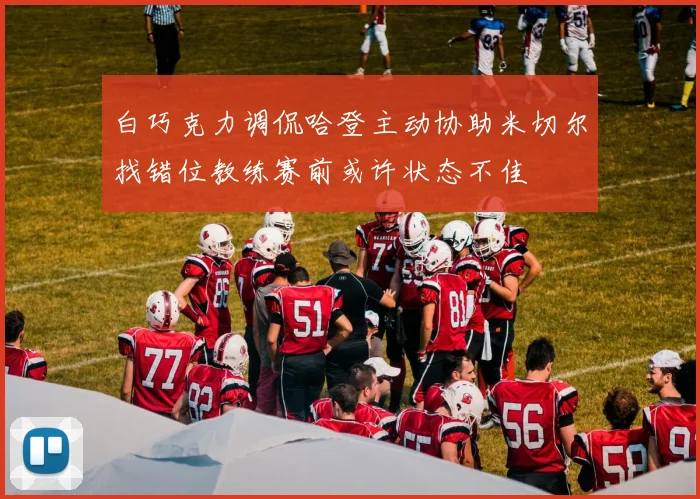 白巧克力调侃哈登主动协助米切尔找错位教练赛前或许状态不佳