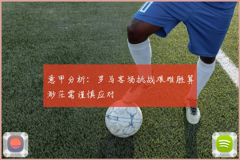 意甲分析：罗马客场挑战艰难胜算渺茫需谨慎应对