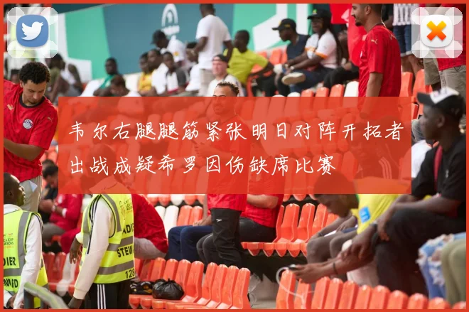 韦尔右腿腿筋紧张明日对阵开拓者出战成疑希罗因伤缺席比赛