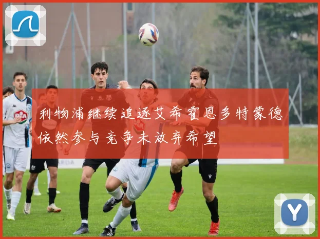 利物浦继续追逐艾希霍恩多特蒙德依然参与竞争未放弃希望