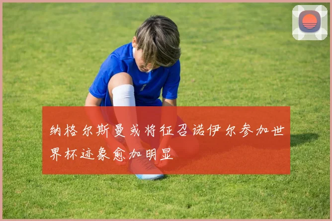 纳格尔斯曼或将征召诺伊尔参加世界杯迹象愈加明显