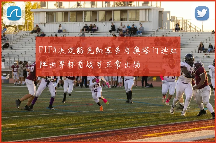 FIFA决定豁免凯塞多与奥塔门迪红牌世界杯首战可正常出场