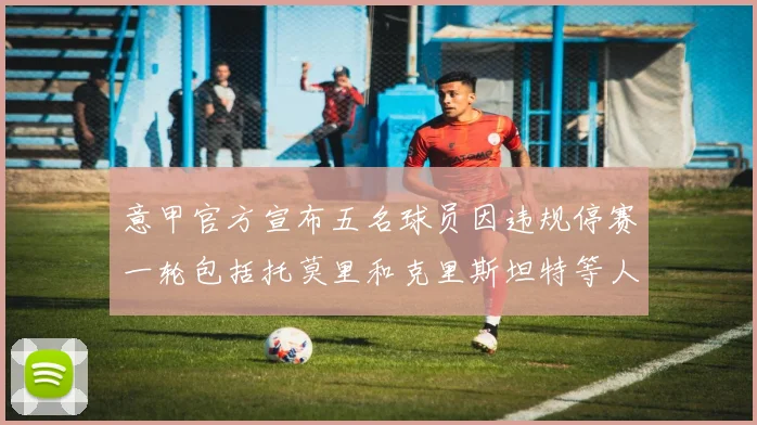意甲官方宣布五名球员因违规停赛一轮包括托莫里和克里斯坦特等人