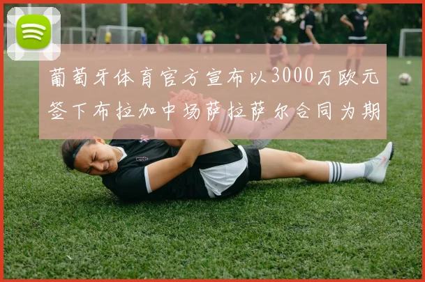 葡萄牙体育官方宣布以3000万欧元签下布拉加中场萨拉萨尔合同为期五年
