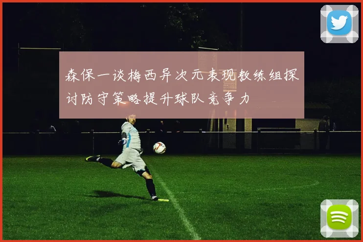 森保一谈梅西异次元表现教练组探讨防守策略提升球队竞争力