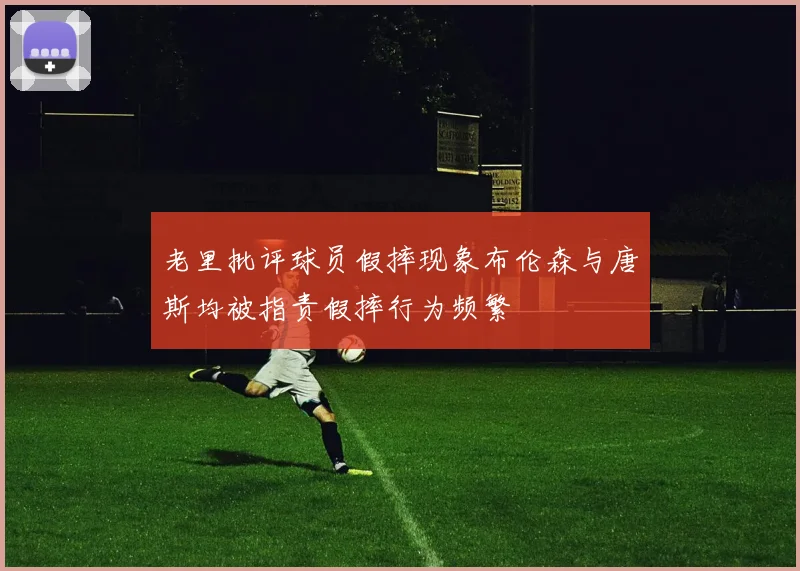 老里批评球员假摔现象布伦森与唐斯均被指责假摔行为频繁