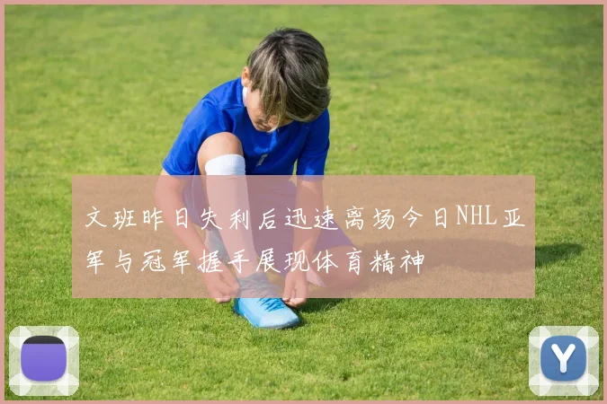 文班昨日失利后迅速离场今日NHL亚军与冠军握手展现体育精神