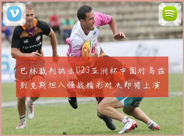 巴林裁判执法U23亚洲杯中国对乌兹别克斯坦八强战精彩对决即将上演