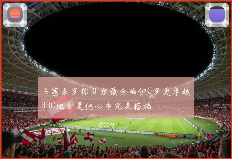 卡塞米罗称贝尔最全面但C罗更卓越BBC组合是他心中完美搭档