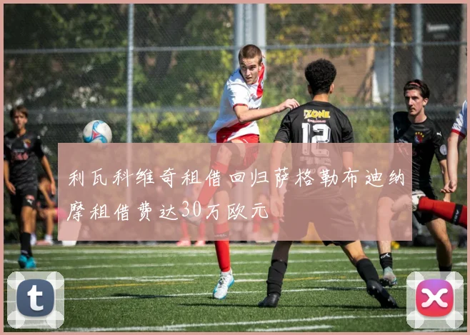 利瓦科维奇租借回归萨格勒布迪纳摩租借费达30万欧元