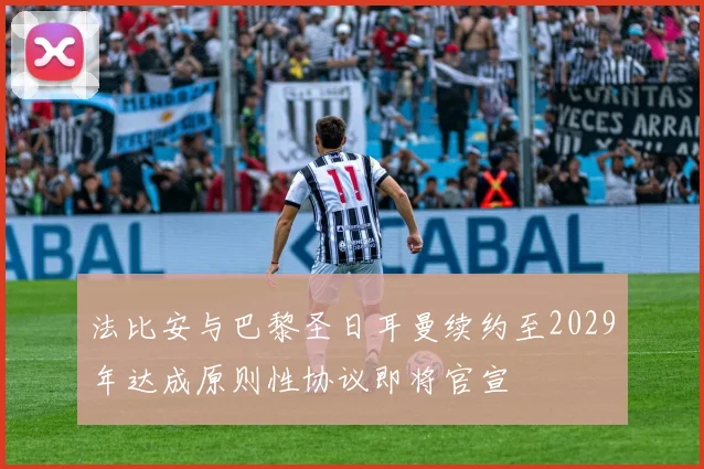 法比安与巴黎圣日耳曼续约至2029年达成原则性协议即将官宣