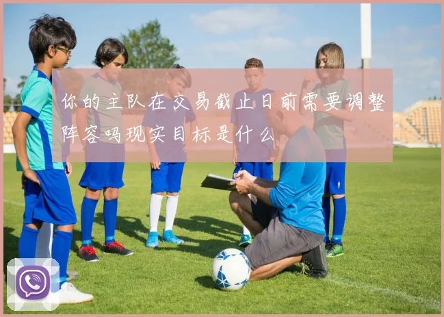 你的主队在交易截止日前需要调整阵容吗现实目标是什么